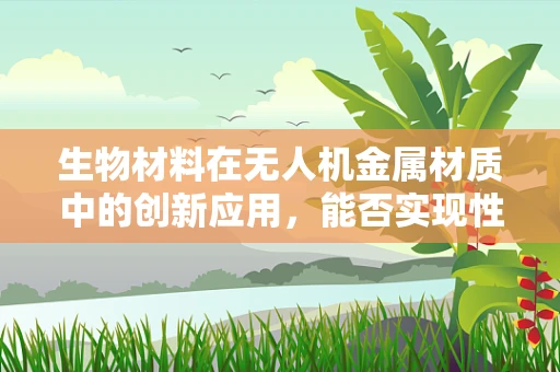 生物材料在无人机金属材质中的创新应用，能否实现性能与环保的双重飞跃？