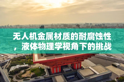无人机金属材质的耐腐蚀性，液体物理学视角下的挑战与应对