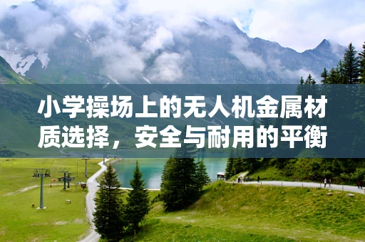 小学操场上的无人机金属材质选择，安全与耐用的平衡
