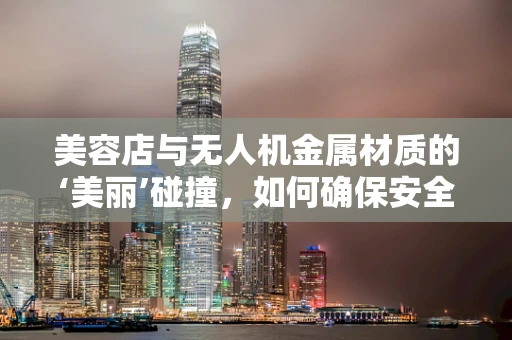 美容店与无人机金属材质的‘美丽’碰撞，如何确保安全与美观并存？