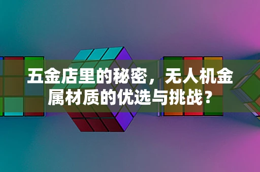 五金店里的秘密，无人机金属材质的优选与挑战？