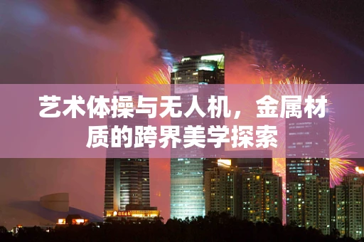 艺术体操与无人机，金属材质的跨界美学探索