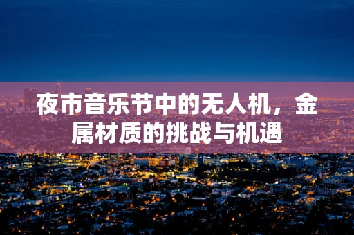 夜市音乐节中的无人机，金属材质的挑战与机遇