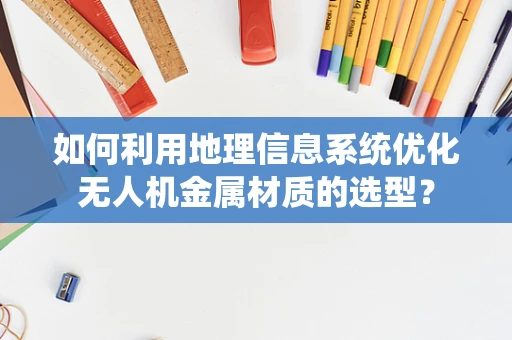 如何利用地理信息系统优化无人机金属材质的选型？