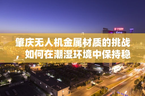 肇庆无人机金属材质的挑战，如何在潮湿环境中保持稳定飞行？