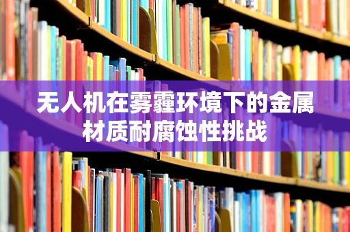 无人机在雾霾环境下的金属材质耐腐蚀性挑战