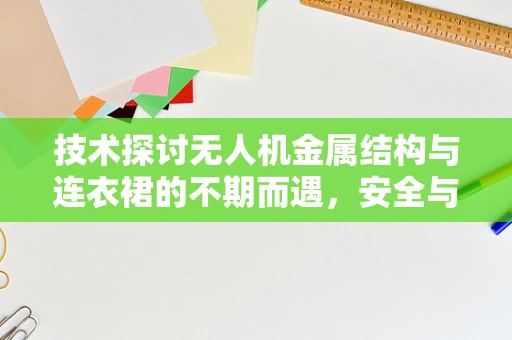 技术探讨无人机金属结构与连衣裙的不期而遇，安全与美学的碰撞