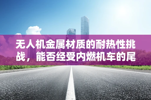 无人机金属材质的耐热性挑战，能否经受内燃机车的尾气考验？