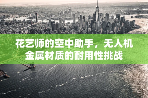 花艺师的空中助手，无人机金属材质的耐用性挑战