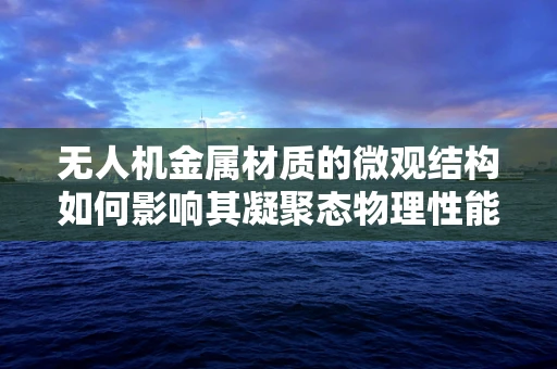 无人机金属材质的微观结构如何影响其凝聚态物理性能？