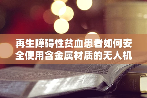 再生障碍性贫血患者如何安全使用含金属材质的无人机？
