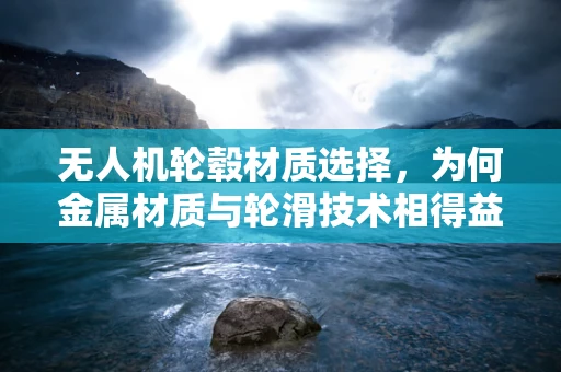 无人机轮毂材质选择，为何金属材质与轮滑技术相得益彰？