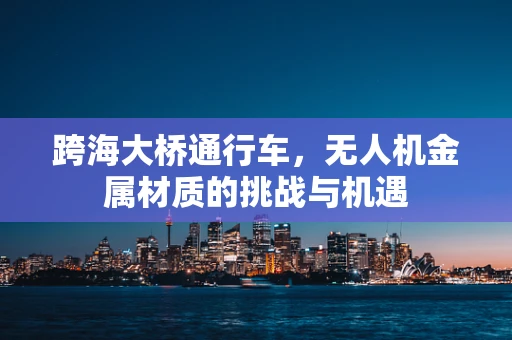 跨海大桥通行车，无人机金属材质的挑战与机遇