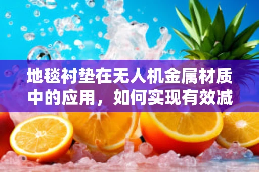 地毯衬垫在无人机金属材质中的应用，如何实现有效减震与保护？