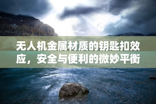 无人机金属材质的钥匙扣效应，安全与便利的微妙平衡