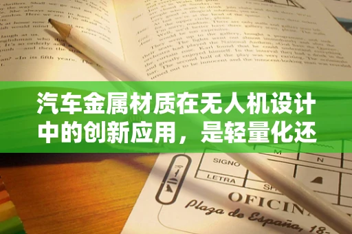 汽车金属材质在无人机设计中的创新应用，是轻量化还是坚固性的权衡？