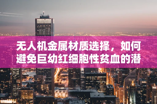 无人机金属材质选择，如何避免巨幼红细胞性贫血的潜在风险？