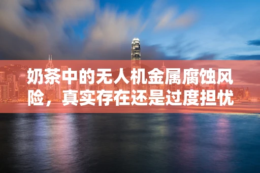 奶茶中的无人机金属腐蚀风险，真实存在还是过度担忧？