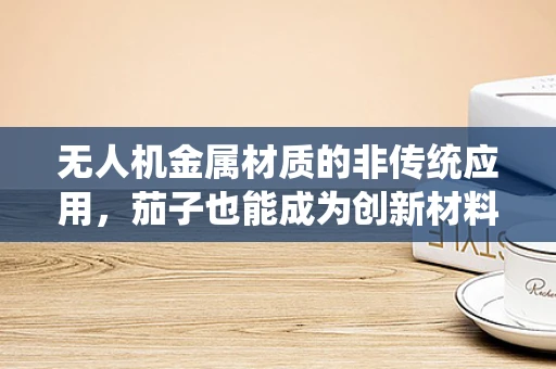无人机金属材质的非传统应用，茄子也能成为创新材料？