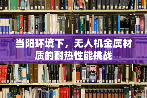 当阳环境下，无人机金属材质的耐热性能挑战