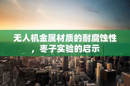 无人机金属材质的耐腐蚀性，枣子实验的启示
