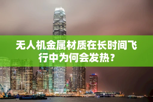 无人机金属材质在长时间飞行中为何会发热？