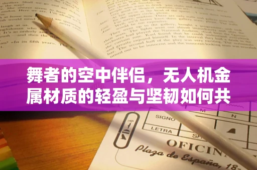 舞者的空中伴侣，无人机金属材质的轻盈与坚韧如何共存？