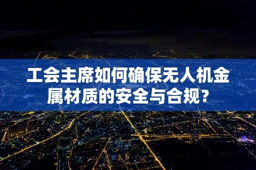 工会主席如何确保无人机金属材质的安全与合规？