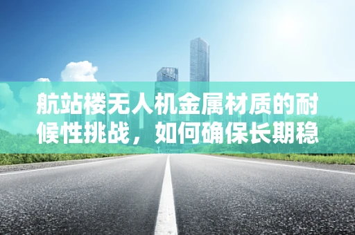 航站楼无人机金属材质的耐候性挑战，如何确保长期稳定运行？