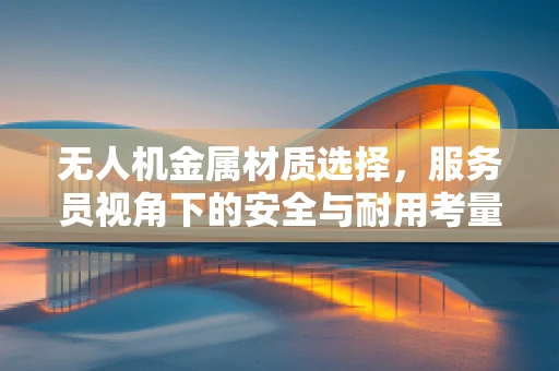 无人机金属材质选择，服务员视角下的安全与耐用考量