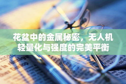 花盆中的金属秘密，无人机轻量化与强度的完美平衡