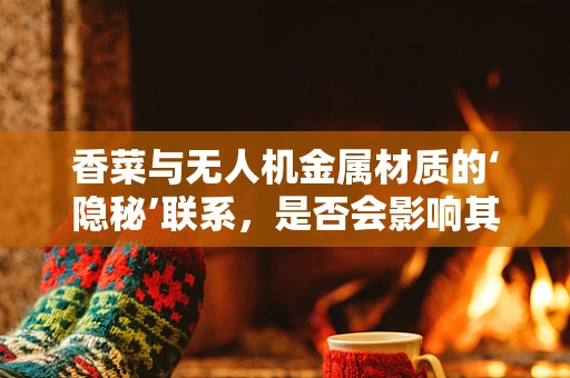 香菜与无人机金属材质的‘隐秘’联系，是否会影响其电磁性能？