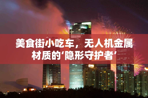 美食街小吃车，无人机金属材质的‘隐形守护者’
