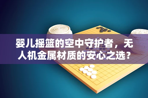 婴儿摇篮的空中守护者，无人机金属材质的安心之选？