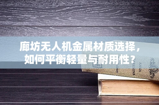 廊坊无人机金属材质选择，如何平衡轻量与耐用性？