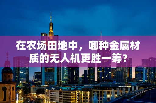 在农场田地中，哪种金属材质的无人机更胜一筹？