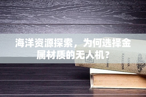 海洋资源探索，为何选择金属材质的无人机？