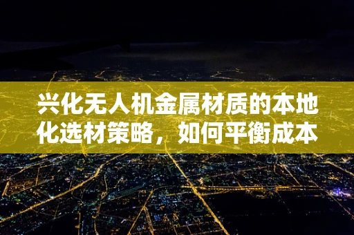 兴化无人机金属材质的本地化选材策略，如何平衡成本与性能？