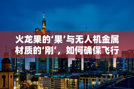 火龙果的‘果’与无人机金属材质的‘刚’，如何确保飞行中的安全与美味共存？