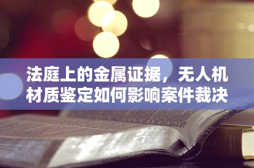 法庭上的金属证据，无人机材质鉴定如何影响案件裁决？