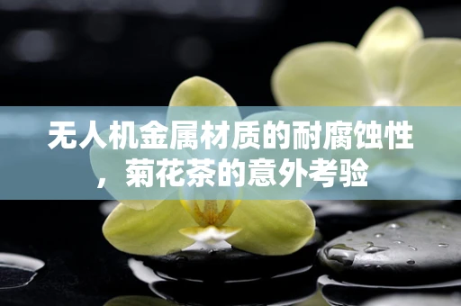 无人机金属材质的耐腐蚀性，菊花茶的意外考验