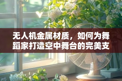 无人机金属材质，如何为舞蹈家打造空中舞台的完美支撑？