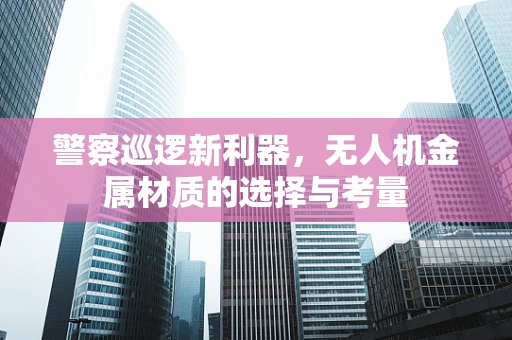 警察巡逻新利器，无人机金属材质的选择与考量
