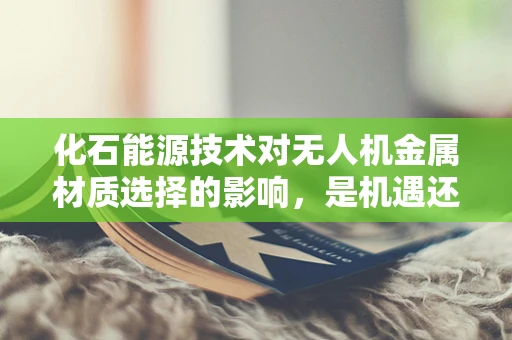化石能源技术对无人机金属材质选择的影响，是机遇还是挑战？