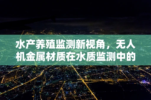 水产养殖监测新视角，无人机金属材质在水质监测中的挑战与机遇？