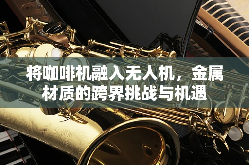 将咖啡机融入无人机，金属材质的跨界挑战与机遇