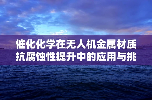 催化化学在无人机金属材质抗腐蚀性提升中的应用与挑战