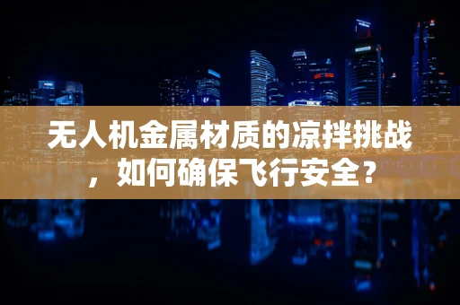 无人机金属材质的凉拌挑战，如何确保飞行安全？