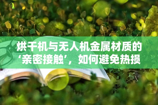 烘干机与无人机金属材质的‘亲密接触’，如何避免热损伤？