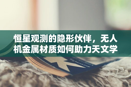 恒星观测的隐形伙伴，无人机金属材质如何助力天文学探索？